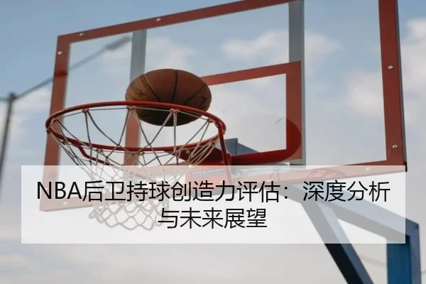 NBA后卫持球创造力评估：深度分析与未来展望 - ag