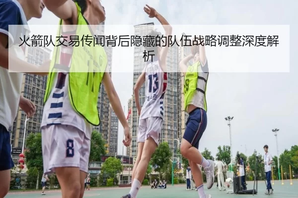 火箭队交易传闻背后隐藏的队伍战略调整深度解析 | ag